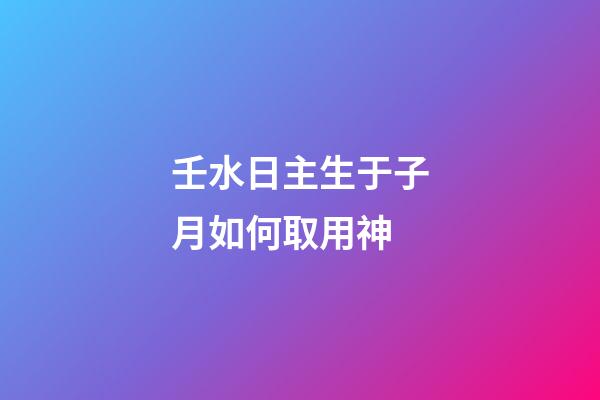 壬水日主生于子月如何取用神?