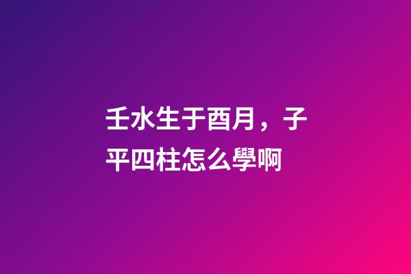 壬水生于酉月，子平四柱怎么學啊(關于地支藏干的秘辛)