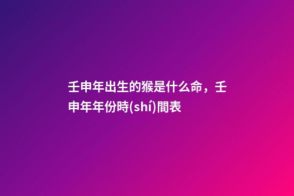 壬申年出生的猴是什么命，壬申年年份時(shí)間表