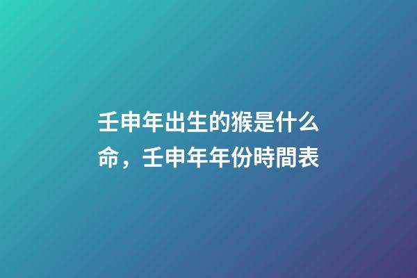 壬申年出生的猴是什么命，壬申年年份時間表
