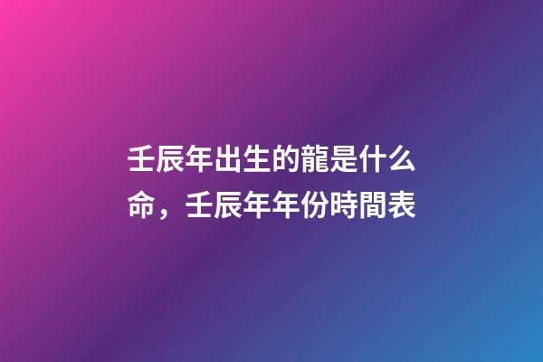 壬辰年出生的龍是什么命，壬辰年年份時間表