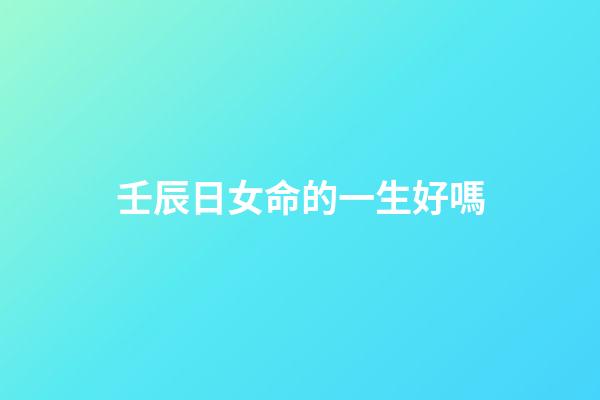 壬辰日女命的一生好嗎