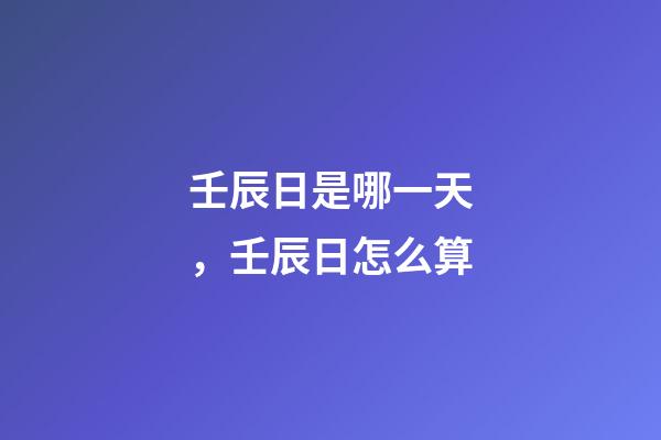 壬辰日是哪一天，壬辰日怎么算