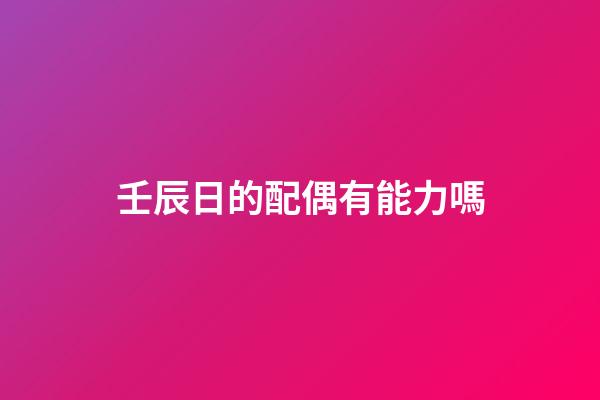 壬辰日的配偶有能力嗎