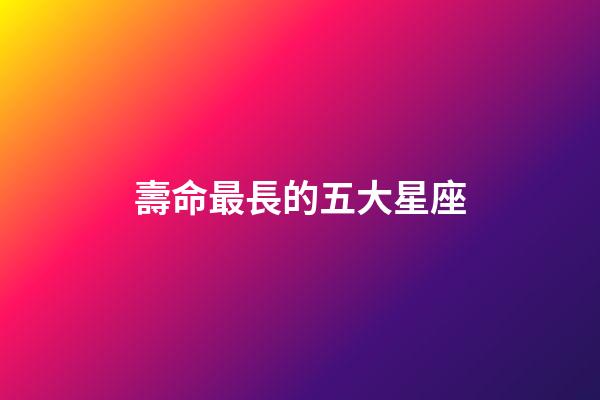 壽命最長的五大星座
