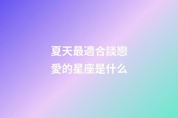夏天最適合談戀愛的星座是什么-第1張-星座運勢-玄機派