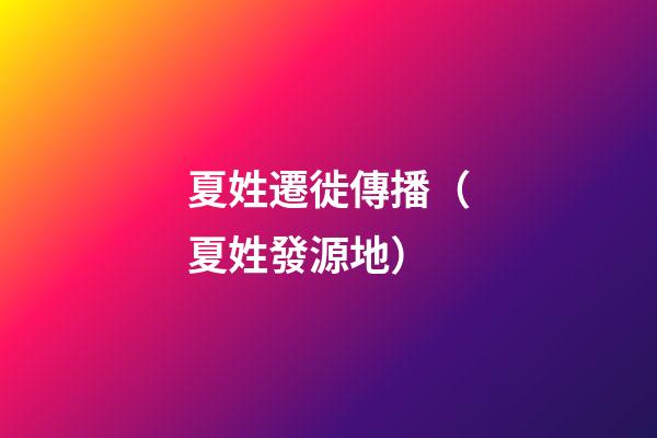 夏姓遷徙傳播（夏姓發源地）