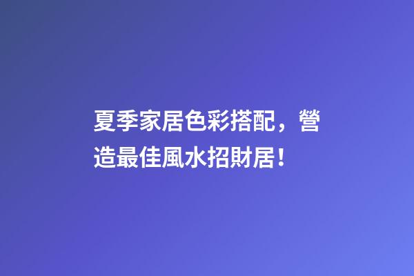 夏季家居色彩搭配，營造最佳風水招財居！