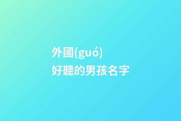 外國(guó)好聽的男孩名字(好聽的外國(guó)男孩子名字)-第1張-男孩起名-玄機(jī)派