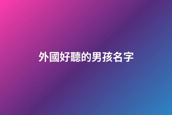 外國好聽的男孩名字(好聽的外國男孩子名字)-第1張-男孩起名-玄機派