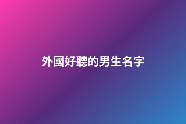 外國好聽的男生名字(好聽的外國男性名)-第1張-男孩起名-玄機派