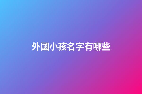 外國小孩名字有哪些(外國小孩子的名字)-第1張-寶寶起名-玄機派