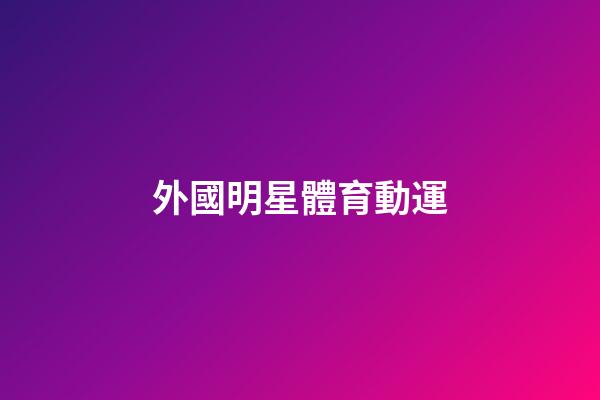 外國明星體育動運-第1張-星座運勢-玄機派