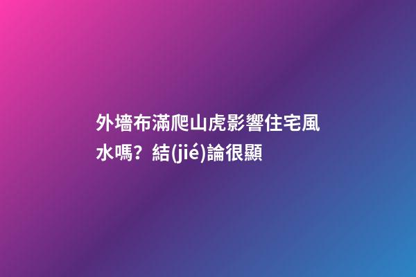 外墻布滿爬山虎影響住宅風水嗎？結(jié)論很顯