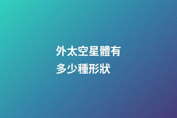 外太空星體有多少種形狀-第1張-星座運勢-玄機派