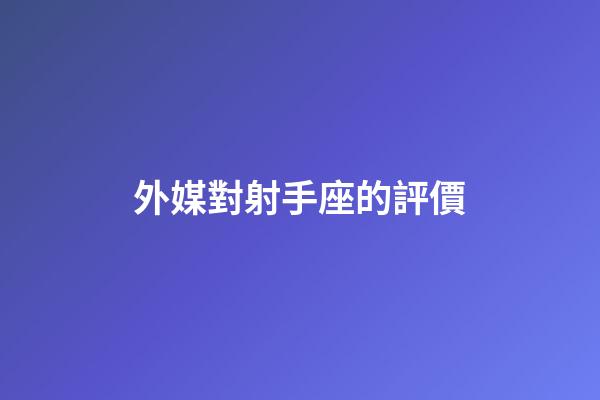 外媒對射手座的評價-第1張-星座運(yùn)勢-玄機(jī)派