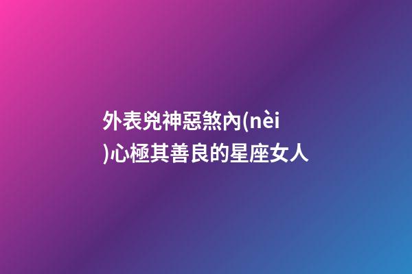 外表兇神惡煞內(nèi)心極其善良的星座女人-第1張-星座運勢-玄機派