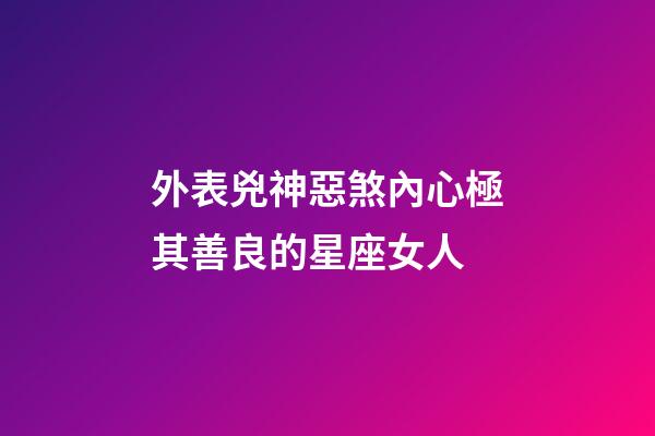 外表兇神惡煞內心極其善良的星座女人