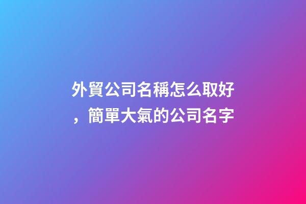 外貿公司名稱怎么取好，簡單大氣的公司名字-第1張-公司起名-玄機派