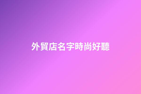 外貿店名字時尚好聽