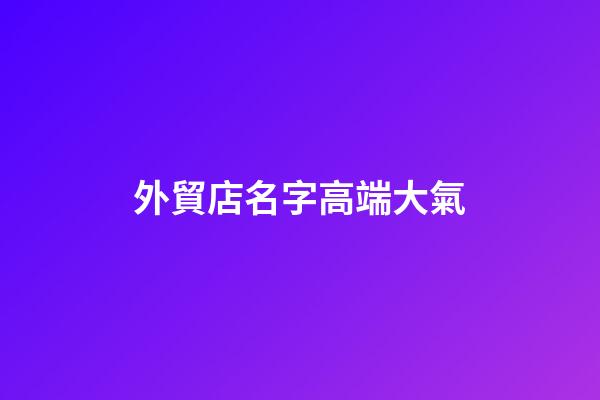 外貿店名字高端大氣
