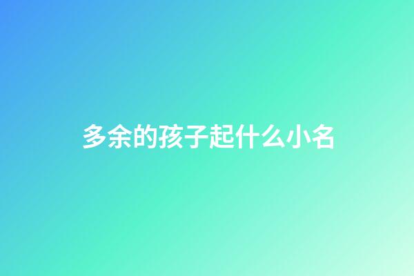 多余的孩子起什么小名(多余的孩子起什么名字)-第1張-寶寶起名-玄機派