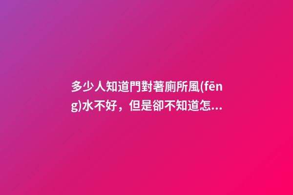 多少人知道門對著廁所風(fēng)水不好，但是卻不知道怎么化解？