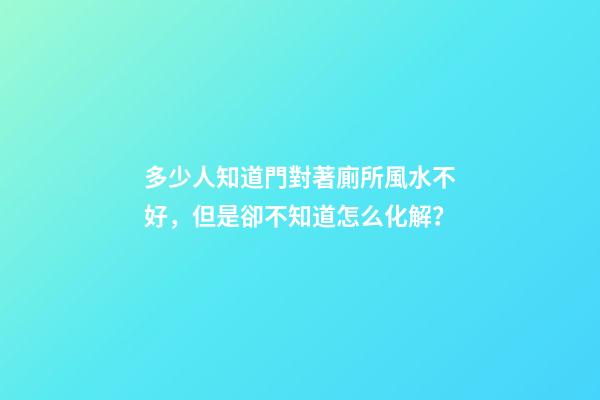 多少人知道門對著廁所風水不好，但是卻不知道怎么化解？