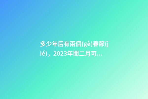多少年后有兩個(gè)春節(jié)，2023年閏二月可以過兩個(gè)二月二和兩個(gè)生日嗎