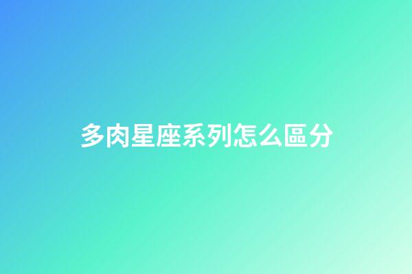 多肉星座系列怎么區分-第1張-星座運勢-玄機派