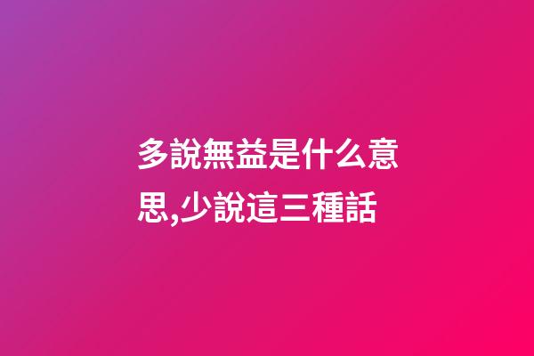 多說無益是什么意思,少說這三種話-第1張-觀點-玄機派