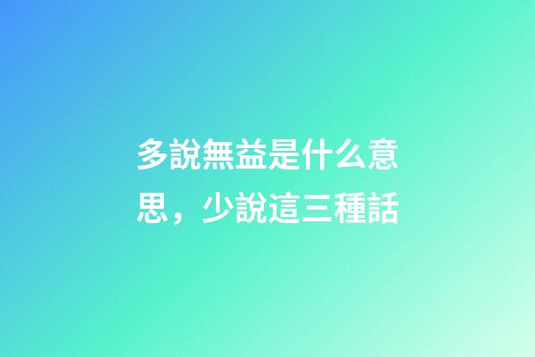 多說無益是什么意思，少說這三種話-第1張-觀點-玄機派