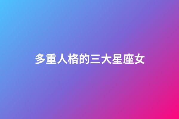 多重人格的三大星座女-第1張-星座運(yùn)勢-玄機(jī)派
