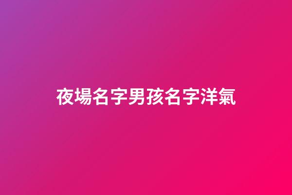 夜場名字男孩名字洋氣(夜場名字男孩名字洋氣的)-第1張-男孩起名-玄機派