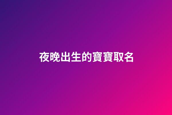 夜晚出生的寶寶取名(晚上出生寶寶取啥名好)-第1張-寶寶起名-玄機派