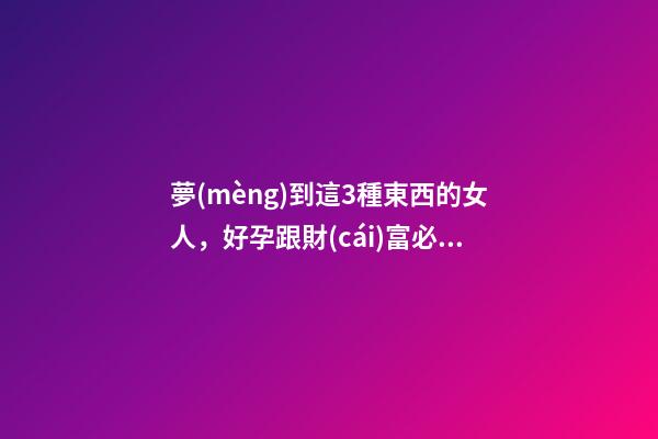 夢(mèng)到這3種東西的女人，好孕跟財(cái)富必有一得