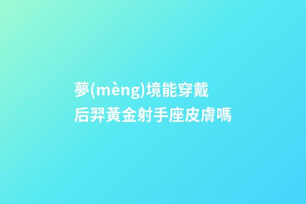 夢(mèng)境能穿戴后羿黃金射手座皮膚嗎-第1張-星座運(yùn)勢(shì)-玄機(jī)派