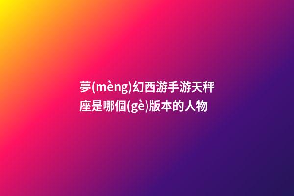 夢(mèng)幻西游手游天秤座是哪個(gè)版本的人物