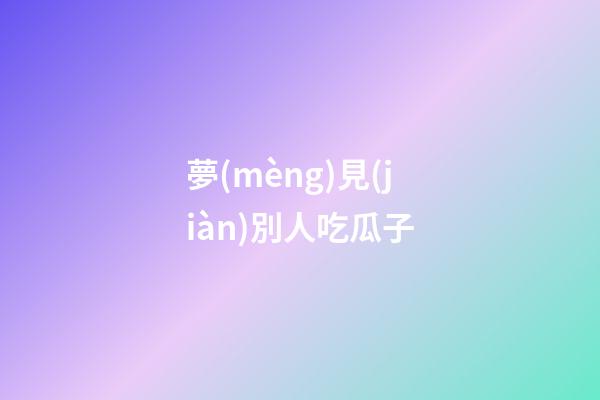 夢(mèng)見(jiàn)別人吃瓜子