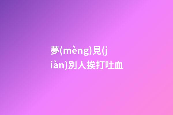 夢(mèng)見(jiàn)別人挨打吐血