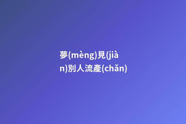 夢(mèng)見(jiàn)別人流產(chǎn)