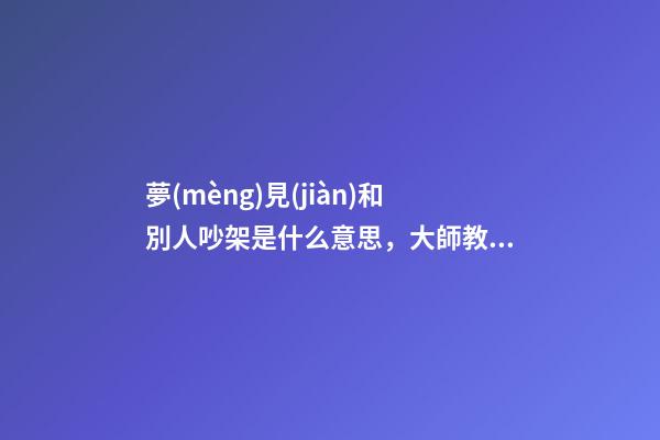 夢(mèng)見(jiàn)和別人吵架是什么意思，大師教你怎么解夢(mèng)
