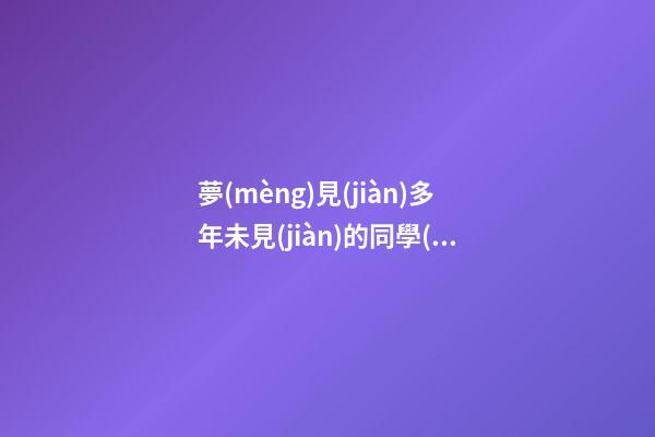 夢(mèng)見(jiàn)多年未見(jiàn)的同學(xué)