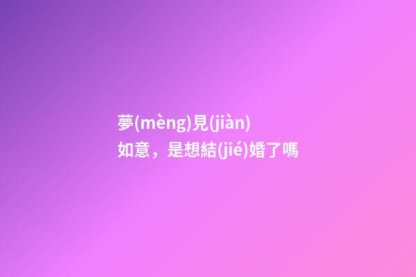 夢(mèng)見(jiàn)如意，是想結(jié)婚了嗎-第1張-觀點(diǎn)-玄機(jī)派