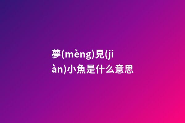夢(mèng)見(jiàn)小魚是什么意思