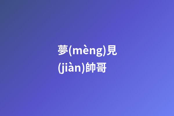 夢(mèng)見(jiàn)帥哥