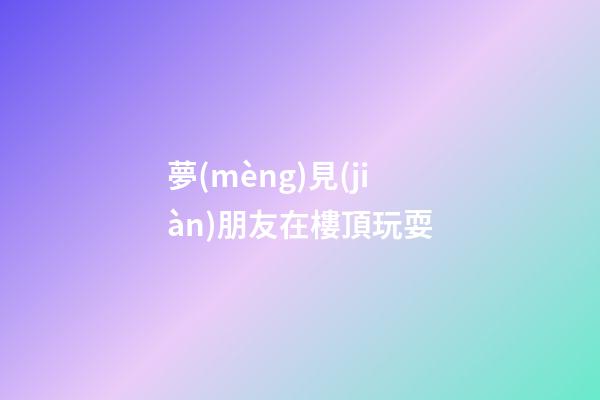 夢(mèng)見(jiàn)朋友在樓頂玩耍
