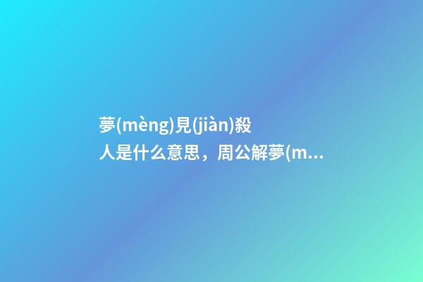 夢(mèng)見(jiàn)殺人是什么意思，周公解夢(mèng)夢(mèng)見(jiàn)殺人的征兆
