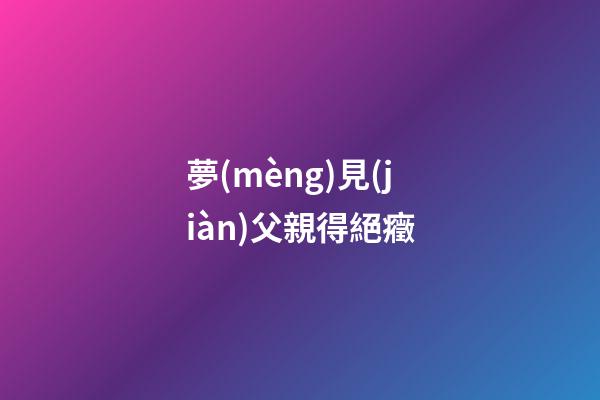 夢(mèng)見(jiàn)父親得絕癥