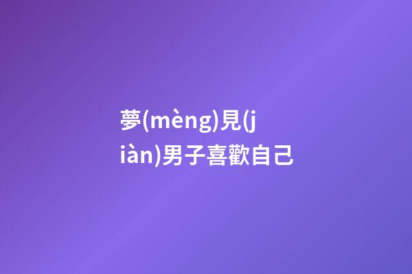 夢(mèng)見(jiàn)男子喜歡自己
